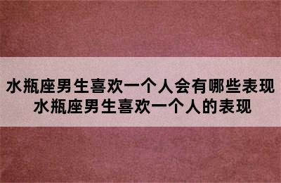 水瓶座男生喜欢一个人会有哪些表现 水瓶座男生喜欢一个人的表现